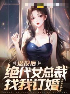 退役后，绝代女总裁找我订婚